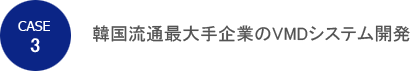 CASE 3　韓国最大手企業のVMDシステム開発